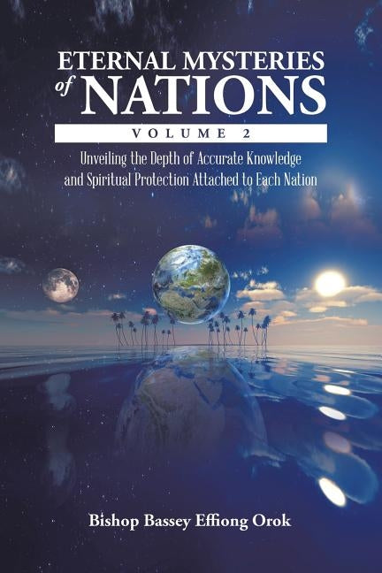 Eternal Mysteries of Nations Volume 2: Unveiling the Depth of Accurate Knowledge and Spiritual Protection Attached to Each Nation by Effiong Orok, Bishop Bassey