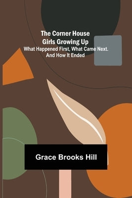 The Corner House Girls Growing Up; What Happened First, What Came Next. And How It Ended by Brooks Hill, Grace