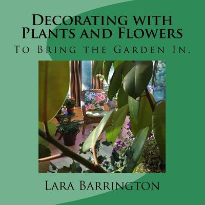 Decorating with Plants and Flowers: To Bring the Garden In. by Barrington, Lara