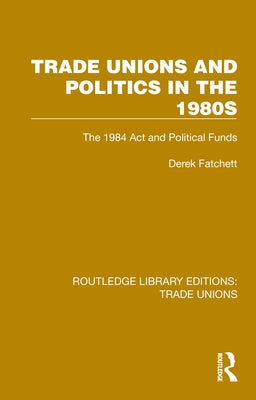 Trade Unions and Politics in the 1980s: The 1984 Act and Political Funds by Fatchett, Derek