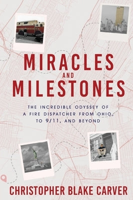 Miracles and Milestones: The Incredible Odyssey of a Fire Dispatcher from Ohio, to 9/11, and Beyond by Carver, Christopher Blake