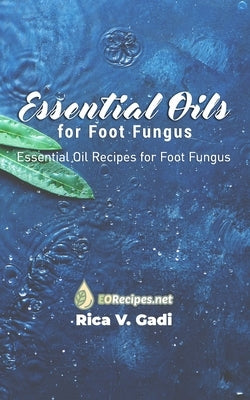 Essential Oils for Foot Fungus: Essential Oil Recipes for Foot Fungus by Gadi, Rica V.