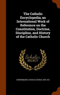 The Catholic Encyclopedia; an International Work of Reference on the Constitution, Doctrine, Discipline, and History of the Catholic Church by Herbermann, Charles George