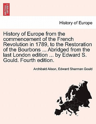History of Europe from the Commencement of the French Revolution in 1789, to the Restoration of the Bourbons ... Abridged from the Last London Edition by Alison, Archibald