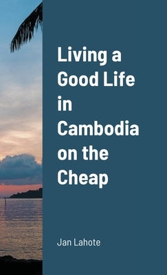 Living a Good Life in Cambodia on the Cheap by Lahote, Jan