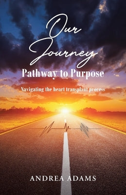 Our Journey: Pathway to Purpose: Navigating the heart transplant process by Adams, Andrea