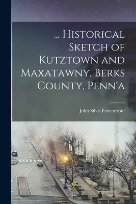 ... Historical Sketch of Kutztown and Maxatawny, Berks County, Penn'a by Ermentrout, John Silvis