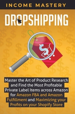 Dropshipping: Master the Art of Product Research and Find the Most Profitable Private Label Items Across Amazon for Amazon FBA and A by Income Mastery
