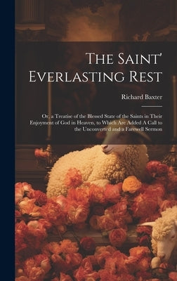 The Saint' Everlasting Rest: Or, a Treatise of the Blessed State of the Saints in Their Enjoyment of God in Heaven, to Which are Added A Call to th by Baxter, Richard