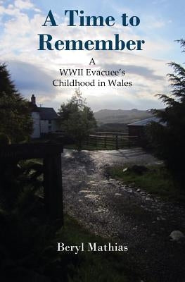 A Time to Remember: A WWII Evacuee's Childhood in Wales by Mathias, Beryl
