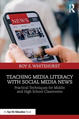 Teaching Media Literacy with Social Media News: Practical Techniques for Middle and High School Classrooms by Whitehurst, Roy S.