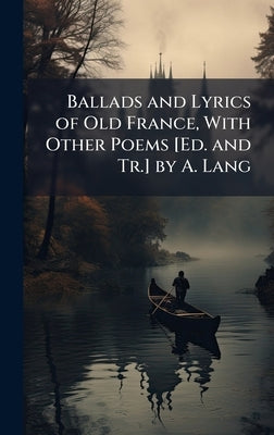 Ballads and Lyrics of Old France, With Other Poems [Ed. and Tr.] by A. Lang by 