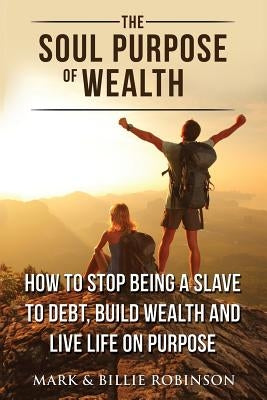 The Soul Purpose of Wealth: How to stop being a slave to debt, build wealth and live life on purpose by Robinson, Mark