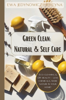 Green Clean: Natural & Self Care: A Practical Guide to Non-Toxic Cleaning, Sustainable Home Organization, and DIY Organic Beauty Products for a Health by Jedynowicz-Hrycyna, Ewa