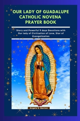 Our Lady of Guadalupe Catholic Novena Prayer Book: Story and Powerful 9 days Devotions with Our lady of Civilization of Love, Star of Evangelization by S. Benton, Angelo