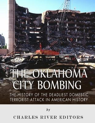 The Oklahoma City Bombing: The History of the Deadliest Domestic Terrorist Attack in American History by Charles River