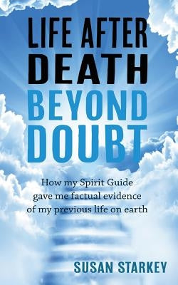 Life After Death Beyond Doubt: How my Spirit Guide gave me factual evidence of my previous life on earth by Starkey, Susan