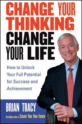 Change Your Thinking, Change Your Life: How to Unlock Your Full Potential for Success and Achievement by Tracy, Brian