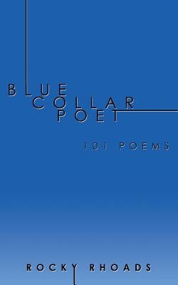 Blue Collar Poet: 101 Poems by Rhoads, Rocky