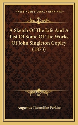 A Sketch Of The Life And A List Of Some Of The Works Of John Singleton Copley (1873) by Perkins, Augustus Thorndike