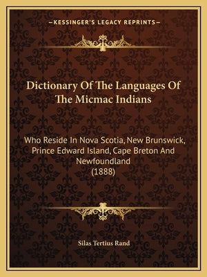Dictionary Of The Languages Of The Micmac Indians: Who Reside In Nova Scotia, New Brunswick, Prince Edward Island, Cape Breton And Newfoundland (1888) by Rand, Silas Tertius