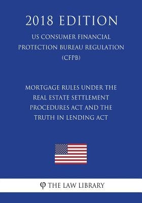 Mortgage Rules under the Real Estate Settlement Procedures Act and the Truth in Lending Act (US Consumer Financial Protection Bureau Regulation) (CFPB by The Law Library