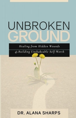 Unbroken Ground: Healing from Hidden Wounds and Building Unshakeable Self-Worth by Sharps, Alana