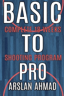 Basic to Pro: Fundamentals of Basketball 18 Weeks Shooting Program - Complete Sh by Ahmad, Arslan