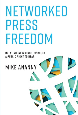 Networked Press Freedom: Creating Infrastructures for a Public Right to Hear by Ananny, Mike