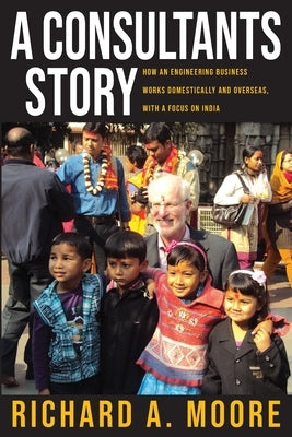 A Consultant's Story: How an Engineering Business Works Domestically and Overseas by Moore, Richard A.