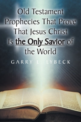 Old Testament Prophecies That Prove That Jesus Christ Is the Only Savior of the World by Lybeck, Garry L.