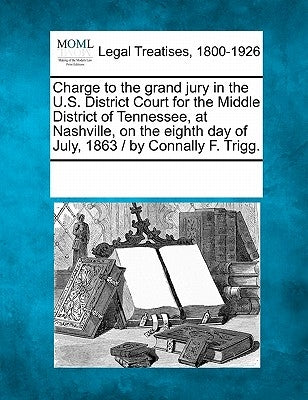 Charge to the Grand Jury in the U.S. District Court for the Middle District of Tennessee, at Nashville, on the Eighth Day of July, 1863 / By Connally by Multiple Contributors