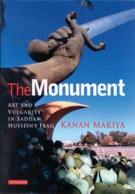 The Monument: Art and Vulgarity in Saddam Hussein's Iraq by Makiya, Kanan