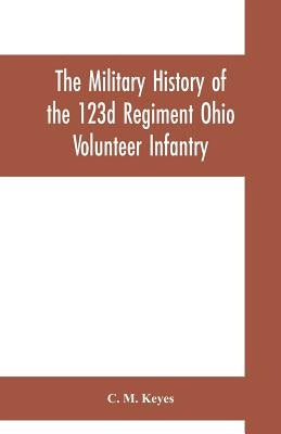 The military history of the 123d Regiment Ohio Volunteer Infantry by M. Keyes, C.