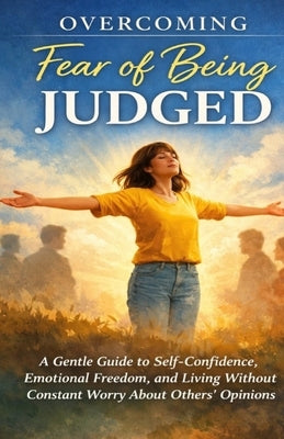 Overcoming Fear of Being Judged: A Gentle Guide to Self-Confidence, Emotional Freedom, and Living Without Constant Worry About Others' Opinions by Helfer, Selven