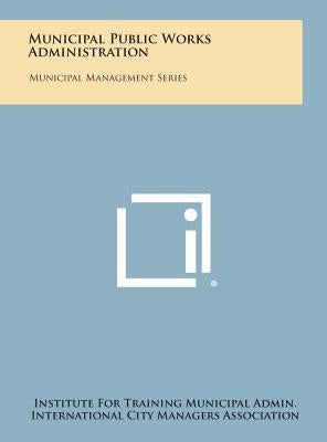 Municipal Public Works Administration: Municipal Management Series by Institute for Training Municipal Admin