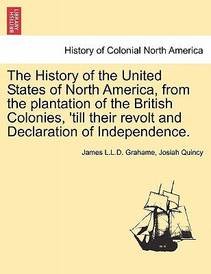 The History of the United States of North America, from the Plantation of the British Colonies, 'Till Their Revolt and Declaration of Independence. Vo by Grahame, James L. L. D.