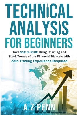 Technical Analysis for Beginners: Take $1k to $10k Using Charting and Stock Trends of the Financial Markets with Zero Trading Experience Required by A Z Penn