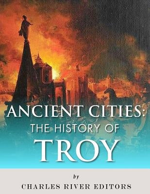 Ancient Cities: The History of Troy by Charles River Editors