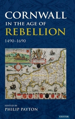 Cornwall in the Age of Rebellion, 1490-1690 by Payton, Philip Prof
