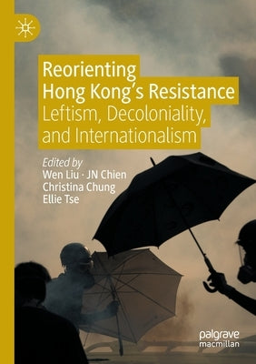 Reorienting Hong Kong's Resistance: Leftism, Decoloniality, and Internationalism by Liu, Wen