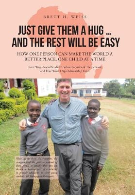 Just Give Them a Hug . . . and the Rest Will Be Easy: How One Person Can Make the World a Better Place, One Child at a Time by Weiss, Brett H.