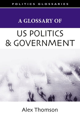 A Glossary of U.S. Politics and Government by Thomson, Alex