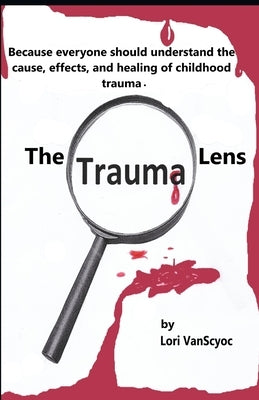 The Trauma Lens: Everyone should understand the causes, effects, and healing of childhood trauma. by Vanscyoc, Lori