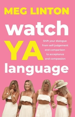 Watch YA Language: Shift your dialogue from self-judgement and comparison to acceptance and compassion by Linton, Meg