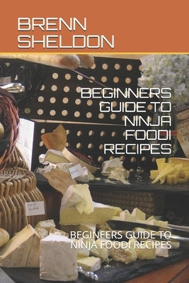 Beginners Guide to Ninja Foodi Recipes: Begineers Guide to Ninja Foodi Recipes by Sheldon, Brenn