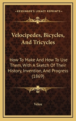 Velocipedes, Bicycles, And Tricycles: How To Make And How To Use Them, With A Sketch Of Their History, Invention, And Progress (1869) by Velox