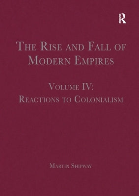 The Rise and Fall of Modern Empires, Volume IV: Reactions to Colonialism by Shipway, Martin