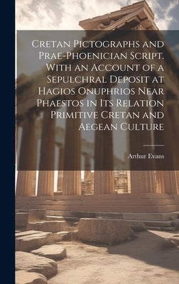 Cretan Pictographs and Prae-Phoenician Script. With an Account of a Sepulchral Deposit at Hagios Onuphrios Near Phaestos in its Relation Primitive Cre by Evans, Arthur