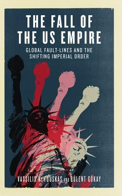 The Fall of the Us Empire: Global Fault-Lines and the Shifting Imperial Order by Fouskas, Vassilis K.